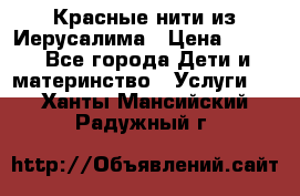 Красные нити из Иерусалима › Цена ­ 150 - Все города Дети и материнство » Услуги   . Ханты-Мансийский,Радужный г.